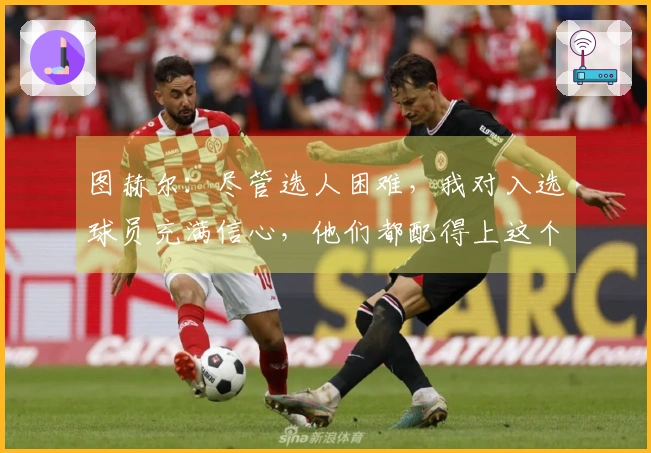 图赫尔：尽管选人困难，我对入选球员充满信心，他们都配得上这个机会