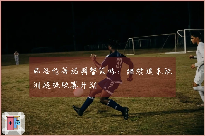 弗洛伦蒂诺调整策略,继续追求欧洲超级联赛计划